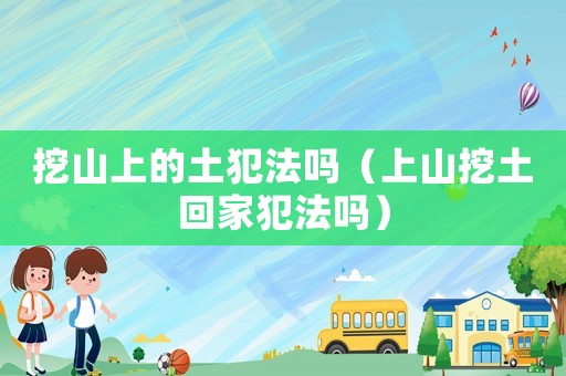 挖山上的土犯法嗎（上山挖土回家犯法嗎）