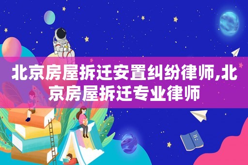 北京房屋拆遷安置糾紛律師,北京房屋拆遷專業(yè)律師