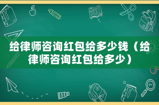 給律師咨詢紅包給多少錢（給律師咨詢紅包給多少）