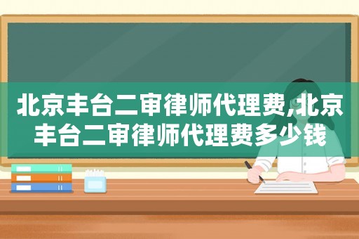 北京豐臺二審律師代理費,北京豐臺二審律師代理費多少錢