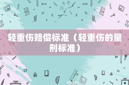 輕重傷賠償標準（輕重傷的量刑標準）