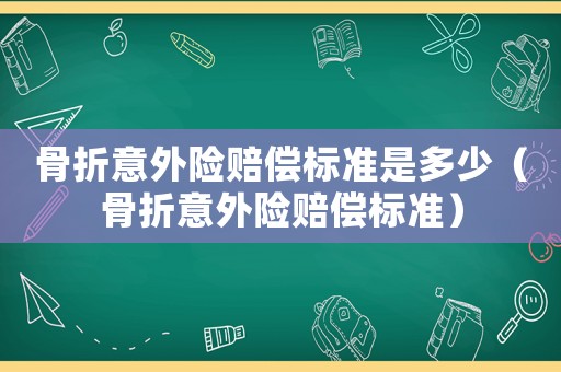 骨折意外險賠償標準是多少（骨折意外險賠償標準）
