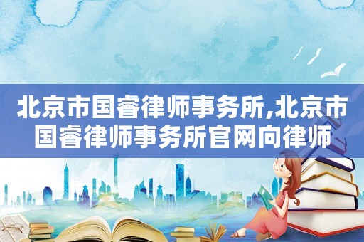 北京市國(guó)睿律師事務(wù)所,北京市國(guó)睿律師事務(wù)所官網(wǎng)向律師