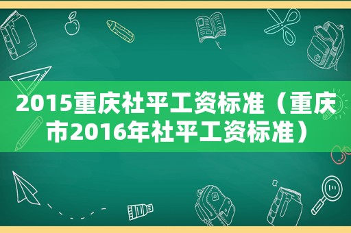 2015重慶社平工資標準（重慶市2016年社平工資標準）