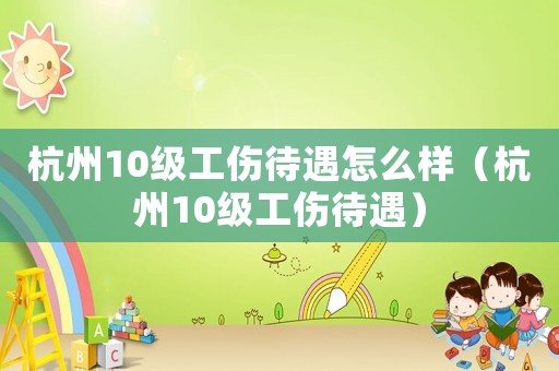 杭州10級工傷待遇怎么樣（杭州10級工傷待遇）