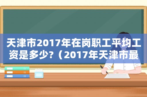 天津市2017年在崗職工平均工資是多少?（2017年天津市最低工資標準是多少錢）