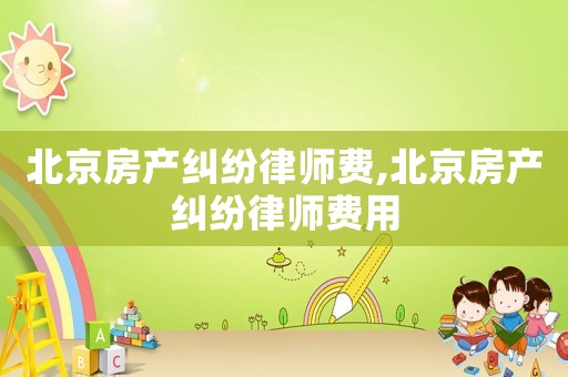 北京房產糾紛律師費,北京房產糾紛律師費用