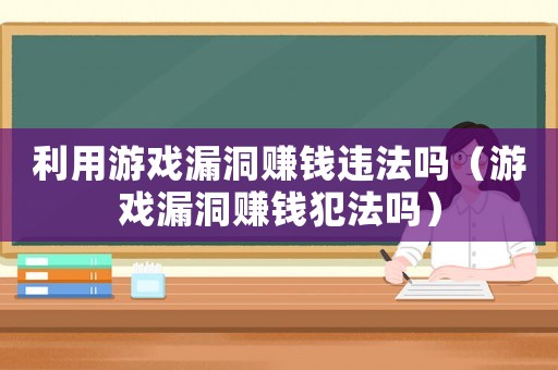 利用游戲漏洞賺錢違法嗎（游戲漏洞賺錢犯法嗎）