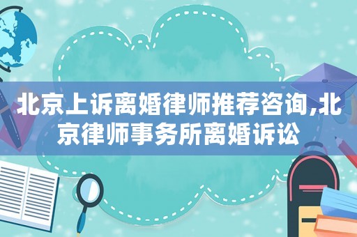 北京上訴離婚律師推薦咨詢,北京律師事務所離婚訴訟