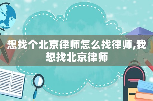 想找個北京律師怎么找律師,我想找北京律師