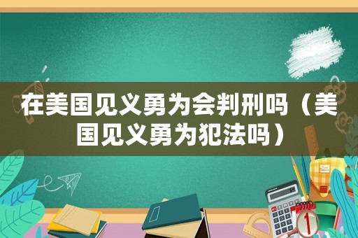 在美國見義勇為會判刑嗎（美國見義勇為犯法嗎）