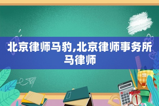 北京律師馬豹,北京律師事務(wù)所馬律師