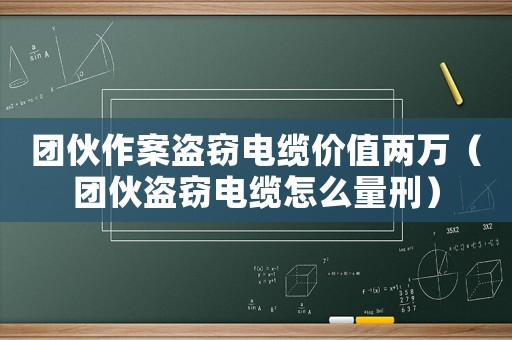 團(tuán)伙作案盜竊電纜價(jià)值兩萬(wàn)（團(tuán)伙盜竊電纜怎么量刑）