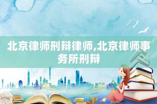 北京律師刑辯律師,北京律師事務所刑辯