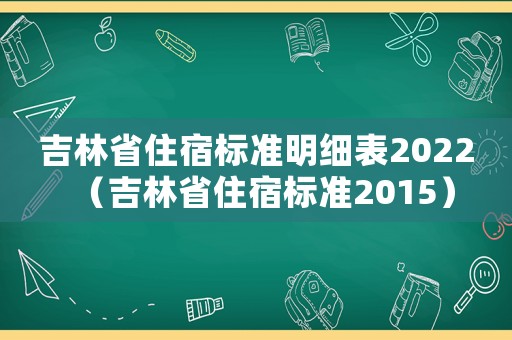 吉林省住宿標(biāo)準(zhǔn)明細(xì)表2022（吉林省住宿標(biāo)準(zhǔn)2015）
