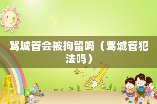 罵城管會被拘留嗎（罵城管犯法嗎）