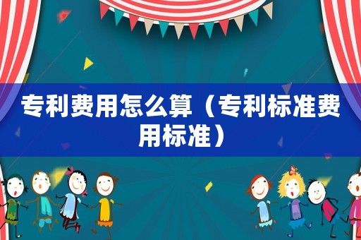專利費用怎么算（專利標準費用標準）