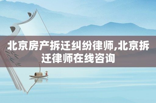 北京房產拆遷糾紛律師,北京拆遷律師在線咨詢
