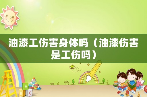 油漆工傷害身體嗎（油漆傷害是工傷嗎）