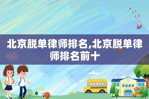 北京脫單律師排名,北京脫單律師排名前十