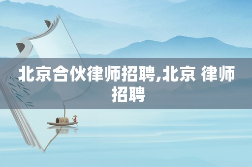 北京合伙律師招聘,北京 律師 招聘