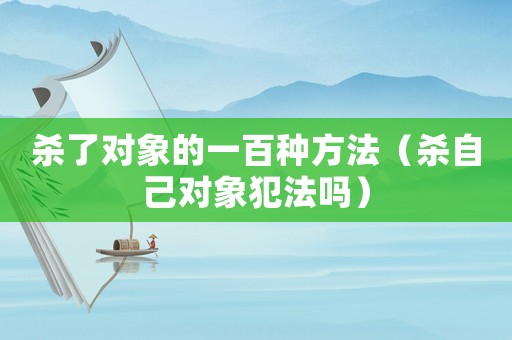 殺了對象的一百種方法（殺自己對象犯法嗎）