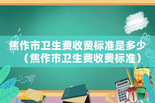 焦作市衛生費收費標準是多少（焦作市衛生費收費標準）