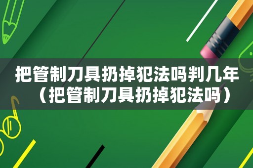 把管制刀具扔掉犯法嗎判幾年（把管制刀具扔掉犯法嗎）