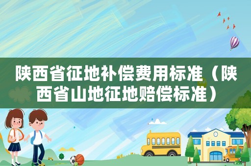 陜西省征地補償費用標準（陜西省山地征地賠償標準）