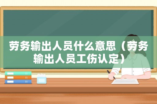勞務輸出人員什么意思（勞務輸出人員工傷認定）