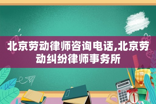 北京勞動律師咨詢電話,北京勞動糾紛律師事務所