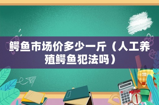 鱷魚市場價多少一斤（人工養殖鱷魚犯法嗎）