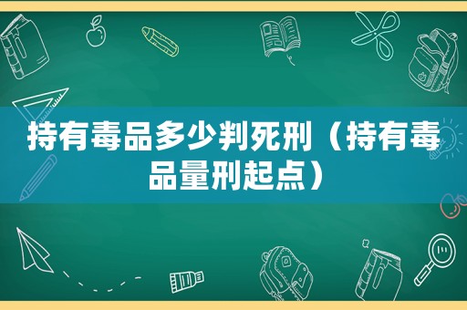持有毒品多少判死刑（持有毒品量刑起點）
