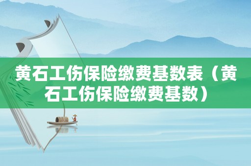 黃石工傷保險繳費基數表（黃石工傷保險繳費基數）