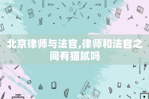北京律師與法官,律師和法官之間有貓膩嗎