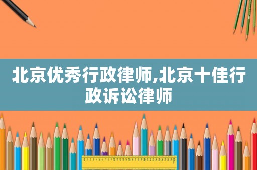 北京優秀行政律師,北京十佳行政訴訟律師