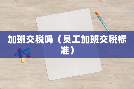 加班交稅嗎（員工加班交稅標(biāo)準(zhǔn)）