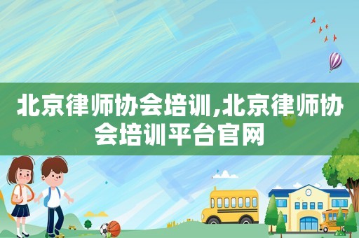 北京律師協會培訓,北京律師協會培訓平臺官網