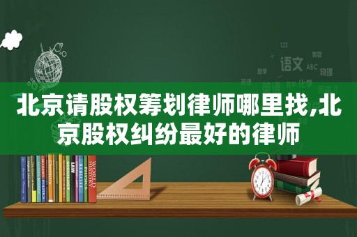 北京請股權籌劃律師哪里找,北京股權糾紛最好的律師