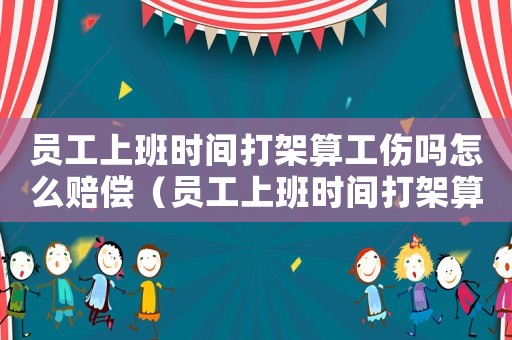 員工上班時間打架算工傷嗎怎么賠償（員工上班時間打架算工傷嗎）