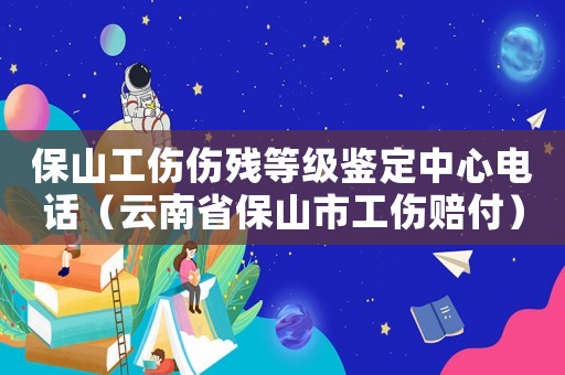 保山工傷傷殘等級鑒定中心電話（云南省保山市工傷賠付）