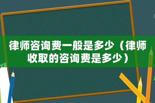 律師咨詢費一般是多少（律師收取的咨詢費是多少）