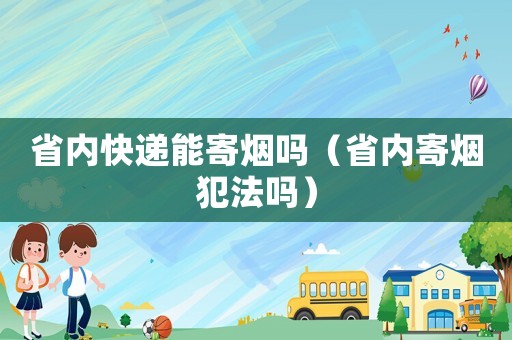省內快遞能寄煙嗎（省內寄煙犯法嗎）