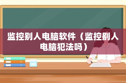 監(jiān)控別人電腦軟件（監(jiān)控別人電腦犯法嗎）