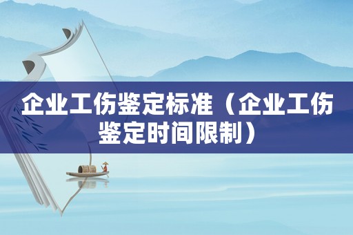 企業工傷鑒定標準（企業工傷鑒定時間限制）