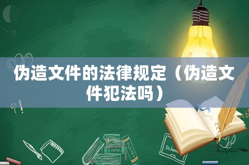 偽造文件的法律規定（偽造文件犯法嗎）