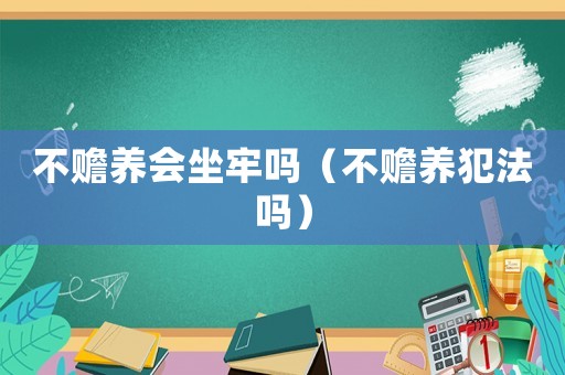 不贍養(yǎng)會坐牢嗎（不贍養(yǎng)犯法嗎）