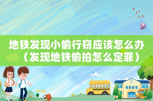 地鐵發(fā)現(xiàn)小偷行竊應(yīng)該怎么辦（發(fā)現(xiàn)地鐵偷拍怎么定罪）