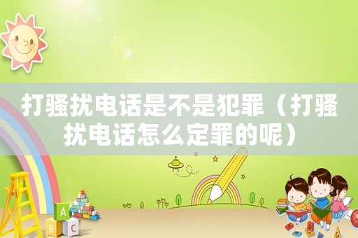 打騷擾電話是不是犯罪（打騷擾電話怎么定罪的呢）