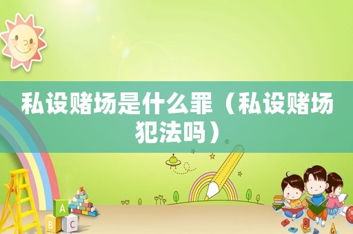 私設(shè)賭場是什么罪（私設(shè)賭場犯法嗎）